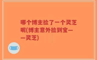 哪个博主捡了一个灵芝呢(博主意外捡到宝——灵芝)