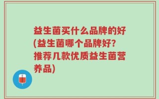 益生菌买什么品牌的好(益生菌哪个品牌好？推荐几款优质益生菌营养品)