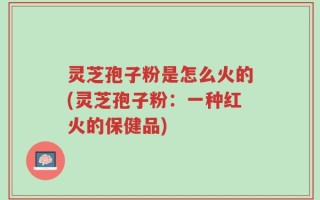 灵芝孢子粉是怎么火的(灵芝孢子粉：一种红火的保健品)