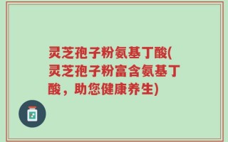 灵芝孢子粉氨基丁酸(灵芝孢子粉富含氨基丁酸，助您健康养生)