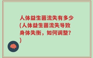 人体益生菌流失有多少(人体益生菌流失导致身体失衡，如何调整？)
