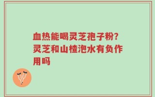 血热能喝灵芝孢子粉？灵芝和山楂泡水有负作用吗