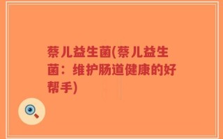 蔡儿益生菌(蔡儿益生菌：维护肠道健康的好帮手)