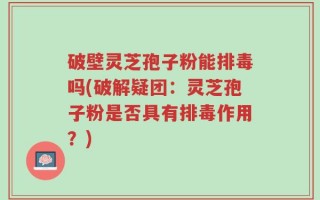 破壁灵芝孢子粉能排毒吗(破解疑团：灵芝孢子粉是否具有排毒作用？)