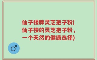 仙子楼牌灵芝孢子粉(仙子楼的灵芝孢子粉，一个天然的健康选择)