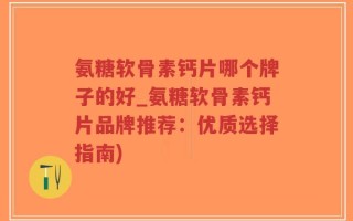 氨糖软骨素钙片哪个牌子的好_氨糖软骨素钙片品牌推荐：优质选择指南)