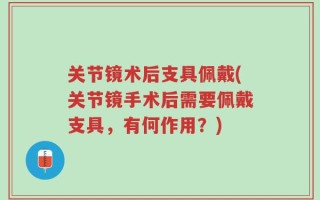 关节镜术后支具佩戴(关节镜手术后需要佩戴支具，有何作用？)