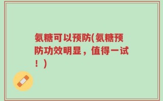 氨糖可以预防(氨糖预防功效明显，值得一试！)