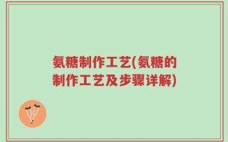 氨糖制作工艺(氨糖的制作工艺及步骤详解)