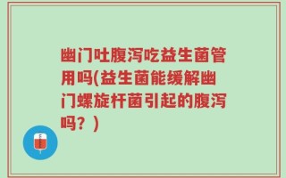 幽门吐腹泻吃益生菌管用吗(益生菌能缓解幽门螺旋杆菌引起的腹泻吗？)