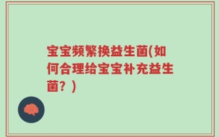 宝宝频繁换益生菌(如何合理给宝宝补充益生菌？)