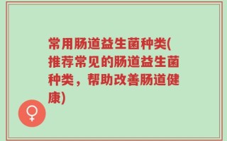 常用肠道益生菌种类(推荐常见的肠道益生菌种类，帮助改善肠道健康)