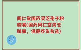 同仁堂国药灵芝孢子粉胶囊(国药同仁堂灵芝胶囊，保健养生首选)
