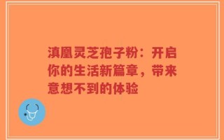 滇凰灵芝孢子粉：开启你的生活新篇章，带来意想不到的体验