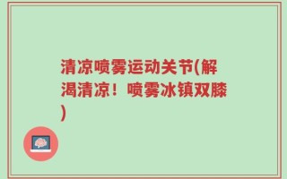 清凉喷雾运动关节(解渴清凉！喷雾冰镇双膝)