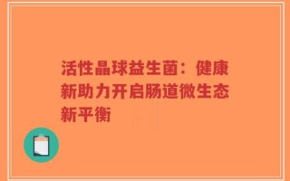 活性晶球益生菌：健康新助力开启肠道微生态新平衡