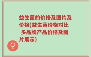 益生菌的价格及图片及价格(益生菌价格对比 多品牌产品价格及图片展示)