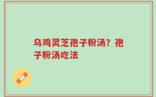 乌鸡灵芝孢子粉汤？孢子粉汤吃法
