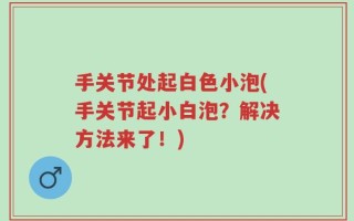 手关节处起白色小泡(手关节起小白泡？解决方法来了！)