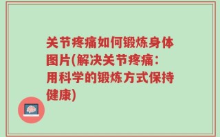 关节疼痛如何锻炼身体图片(解决关节疼痛：用科学的锻炼方式保持健康)