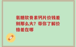 氨糖软骨素钙片价钱差别那么大？带你了解价格差在哪