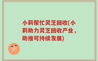 小莉帮忙灵芝回收(小莉助力灵芝回收产业，助推可持续发展)