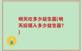 明天吃多少益生菌(明天应摄入多少益生菌？)
