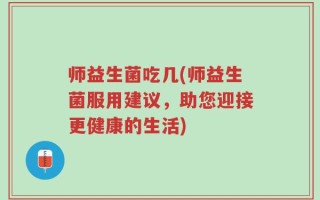 师益生菌吃几(师益生菌服用建议，助您迎接更健康的生活)