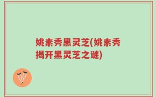 姚素秀黑灵芝(姚素秀揭开黑灵芝之谜)