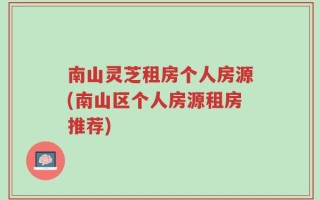 南山灵芝租房个人房源(南山区个人房源租房推荐)