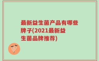 最新益生菌产品有哪些牌子(2021最新益生菌品牌推荐)