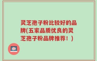 灵芝孢子粉比较好的品牌(五家品质优良的灵芝孢子粉品牌推荐！)