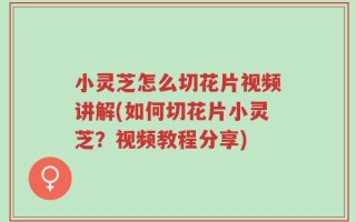 小灵芝怎么切花片视频讲解(如何切花片小灵芝？视频教程分享)
