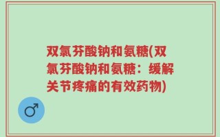 双氯芬酸钠和氨糖(双氯芬酸钠和氨糖：缓解关节疼痛的有效药物)