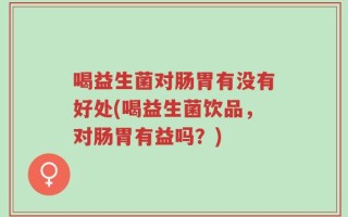 喝益生菌对肠胃有没有好处(喝益生菌饮品，对肠胃有益吗？)