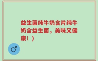 益生菌纯牛奶含片纯牛奶含益生菌，美味又健康！)