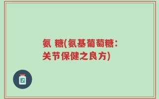 氨 糖(氨基葡萄糖：关节保健之良方)