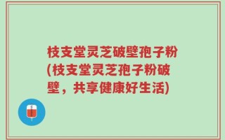 枝支堂灵芝破壁孢子粉(枝支堂灵芝孢子粉破壁，共享健康好生活)