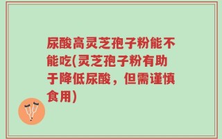 尿酸高灵芝孢子粉能不能吃(灵芝孢子粉有助于降低尿酸，但需谨慎食用)