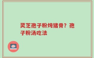 灵芝孢子粉炖猪骨？孢子粉汤吃法