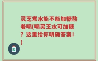灵芝煮水能不能加糖熬着喝(喝灵芝水可加糖？这里给你明确答案！)