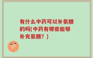 有什么中药可以补氨糖的吗(中药有哪些能够补充氨糖？)