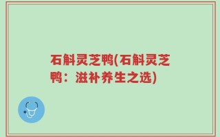 石斛灵芝鸭(石斛灵芝鸭：滋补养生之选)