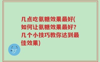 几点吃氨糖效果最好(如何让氨糖效果最好？几个小技巧教你达到最佳效果)