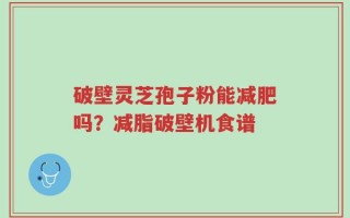 破壁灵芝孢子粉能减肥吗？减脂破壁机食谱
