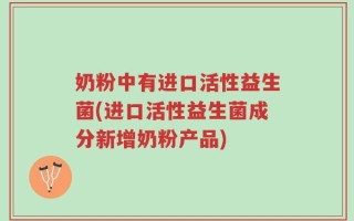 奶粉中有进口活性益生菌(进口活性益生菌成分新增奶粉产品)
