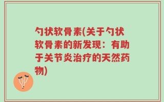 勺状软骨素(关于勺状软骨素的新发现：有助于关节炎治疗的天然药物)