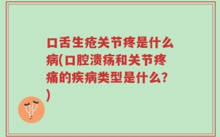 口舌生疮关节疼是什么病(口腔溃疡和关节疼痛的疾病类型是什么？)
