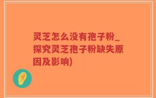 灵芝怎么没有孢子粉_探究灵芝孢子粉缺失原因及影响)