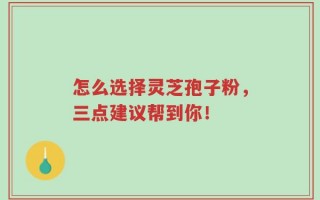怎么选择灵芝孢子粉，三点建议帮到你！